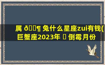 属 🐶 兔什么星座zui
有钱(巨蟹座2023年 ☘ 倒霉月份)